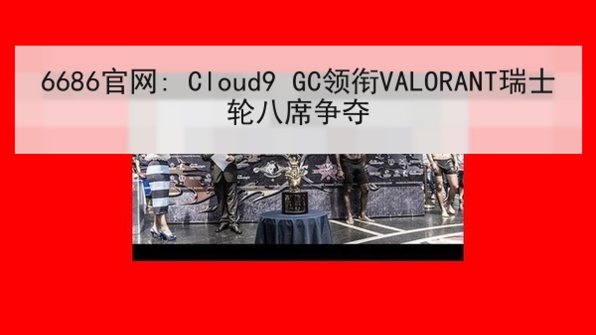 6686官网: Cloud9 GC领衔VALORANT瑞士轮八席争夺