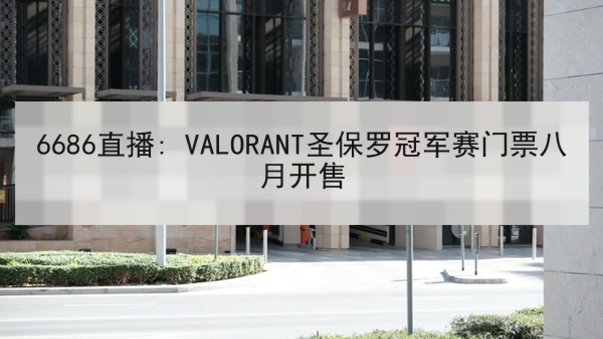 6686直播: VALORANT圣保罗冠军赛门票八月开售
