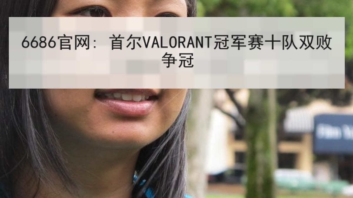 6686官网: 首尔VALORANT冠军赛十队双败争冠