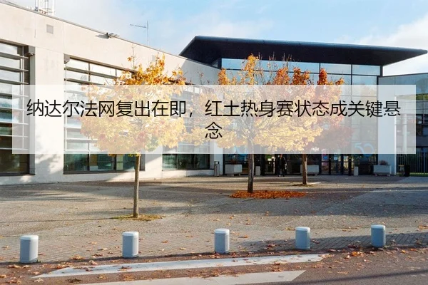 纳达尔法网复出在即，红土热身赛状态成关键悬念