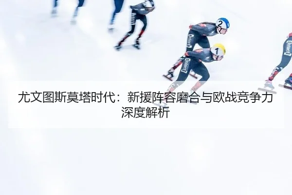 尤文图斯莫塔时代：新援阵容磨合与欧战竞争力深度解析
