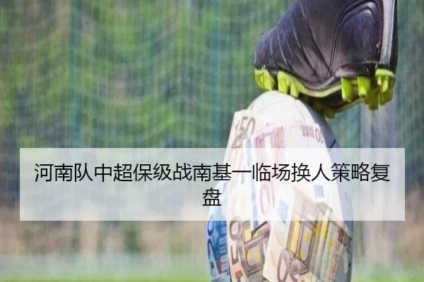 河南队中超保级战南基一临场换人策略复盘