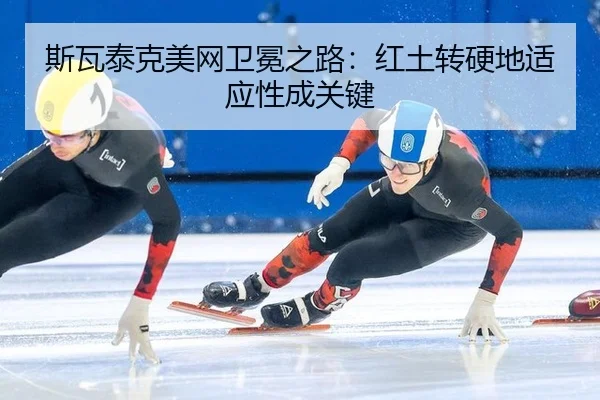 斯瓦泰克美网卫冕之路：红土转硬地适应性成关键