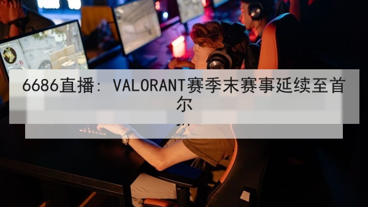 6686直播: VALORANT赛季末赛事延续至首尔