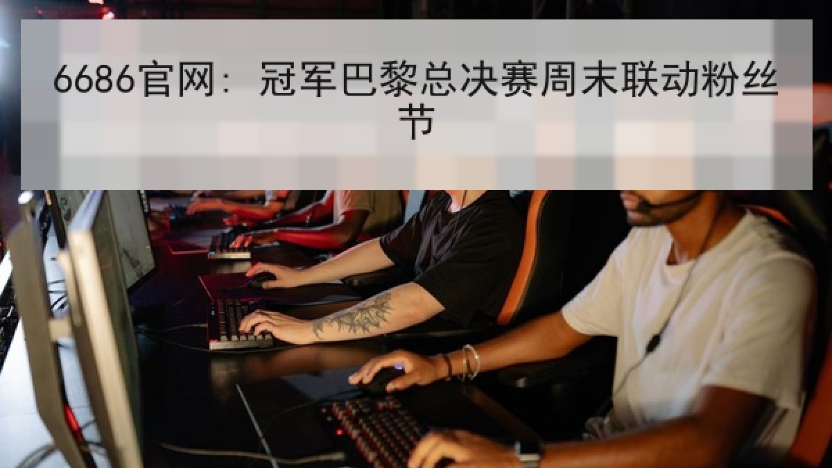 6686官网: 冠军巴黎总决赛周末联动粉丝节